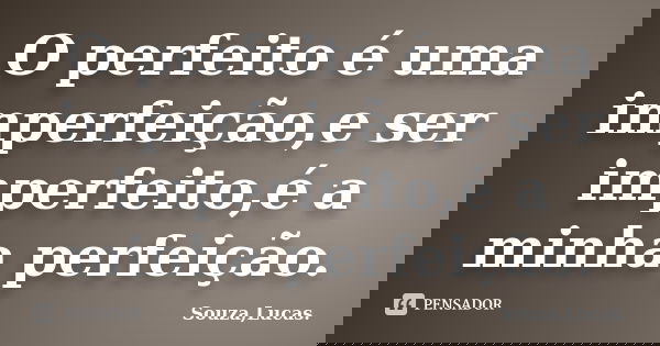 O perfeito é uma imperfeição,e ser imperfeito,é a minha perfeição.... Frase de Souza,Lucas..