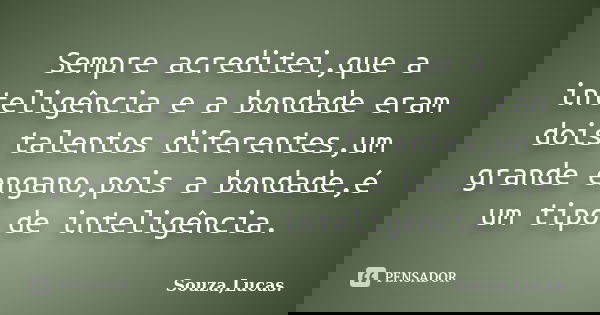 Sempre acreditei,que a inteligência e a bondade eram dois talentos diferentes,um grande engano,pois a bondade,é um tipo de inteligência.... Frase de Souza,Lucas..