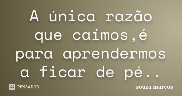 A única razão que caímos,é para aprendermos a ficar de pé..... Frase de Souza Marcos.