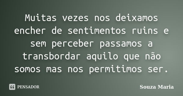 Muitas vezes nos deixamos encher de sentimentos ruins e sem perceber passamos a transbordar aquilo que não somos mas nos permitimos ser.... Frase de Souza Maria.