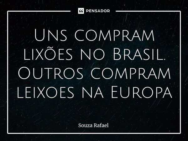 ⁠Uns compram lixões no Brasil. Outros compram leixoes na Europa... Frase de Souza Rafael.