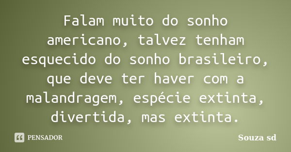 Falam muito do sonho americano, talvez tenham esquecido do sonho brasileiro, que deve ter haver com a malandragem, espécie extinta, divertida, mas extinta.... Frase de Souza sd.