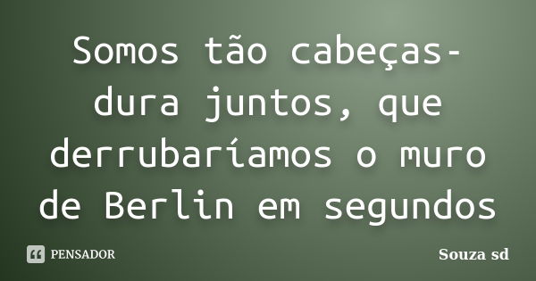 Somos tão cabeças-dura juntos, que derrubaríamos o muro de Berlin em segundos... Frase de Souza sd.