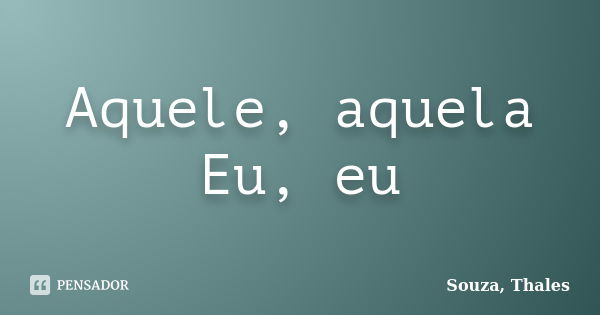 Aquele, aquela Eu, eu... Frase de Souza, Thales.