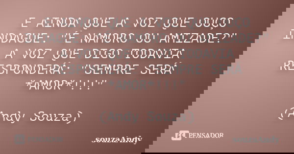 E AINDA QUE A VOZ QUE OUÇO INDAGUE: "É NAMORO OU AMIZADE?" A VOZ QUE DIGO TODAVIA RESPONDERÁ: "SEMPRE SERÁ *AMOR*!!!" (Andy Souza)... Frase de souzaAndy.
