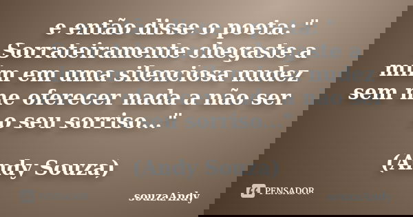 e então disse o poeta: " Sorrateiramente chegaste a mim em uma silenciosa nudez sem me oferecer nada a não ser o seu sorriso..." (Andy Souza)... Frase de souzaAndy.