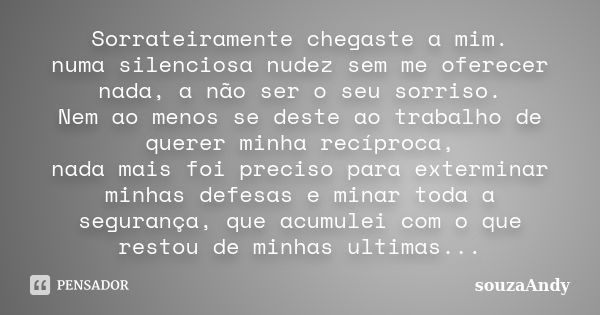 Sorrateiramente chegaste a mim. numa silenciosa nudez sem me oferecer nada, a não ser o seu sorriso. Nem ao menos se deste ao trabalho de querer minha recíproca... Frase de souzaAndy.