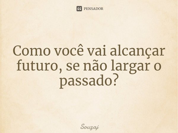 ⁠Como você vai alcançar futuro, se não largar o passado?... Frase de Souzaj.