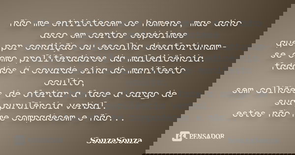 não me entristecem os homens, mas acho asco em certos espécimes que por condição ou escolha desafortunam-se como proliferadores da maledicência. fadados à covar... Frase de SouzaSouza.