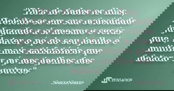 "Dica de todos os dias, Deleite-se em sua ociosidade julgando a si mesmo e verás que, bater o pó do seu joelho é muito mais satisfatório que delatar o pó n... Frase de SouzaSouza.