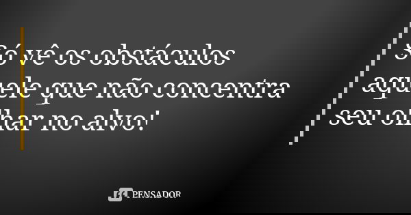 Só vê os obstáculos aquele que não concentra seu olhar no alvo!... Frase de Anônimo.