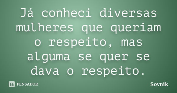 Já conheci diversas mulheres que queriam o respeito, mas alguma se quer se dava o respeito.... Frase de Sovnik.