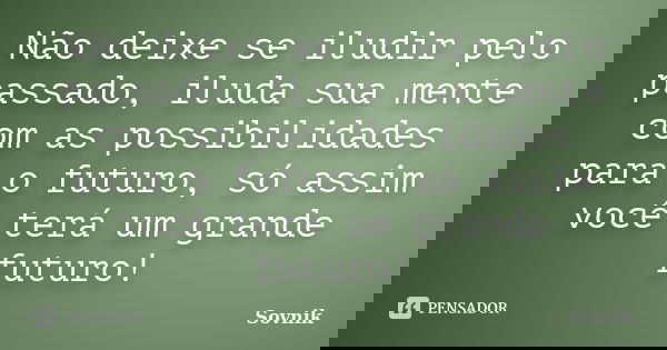 Não deixe se iludir pelo passado, iluda sua mente com as possibilidades para o futuro, só assim você terá um grande futuro!... Frase de Sovnik.