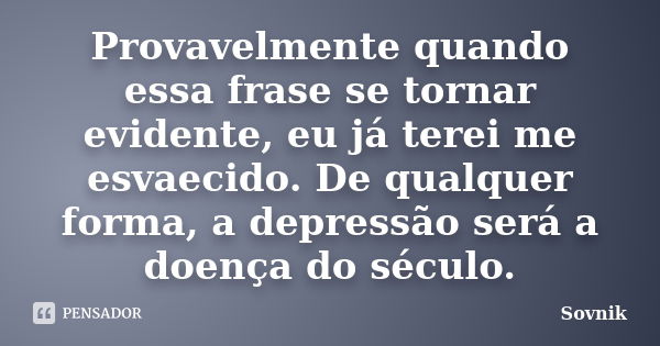 Provavelmente quando essa frase se tornar evidente, eu já terei me esvaecido. De qualquer forma, a depressão será a doença do século.... Frase de Sovnik.