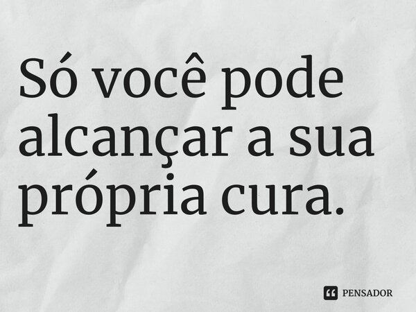 Só você pode alcançar a sua própria cura.⁠