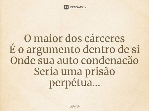 O ⁠maior dos cárceres
É o argumento dentro de si
Onde sua auto condenacão
Seria uma prisão perpétua...... Frase de sovo.