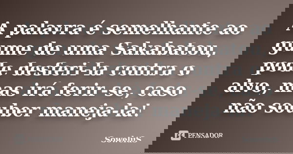 A palavra é semelhante ao gume de uma Sakabatou, pode desferi-la contra o alvo, mas irá ferir-se, caso não souber maneja-la!... Frase de SoweluS.
