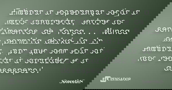 Embora a esperança seja a mais concreta, entre os sentimentos de força... Nunca se permita deixá-la ir embora, por que sem ela só nos resta à sordidez e o deses... Frase de SoweluS.
