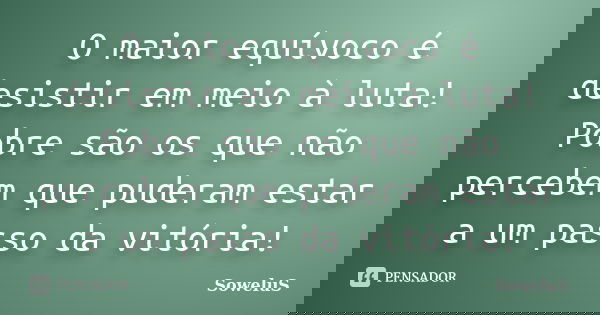 O maior equívoco é desistir em meio à luta! Pobre são os que não percebem que puderam estar a um passo da vitória!... Frase de SoweluS.