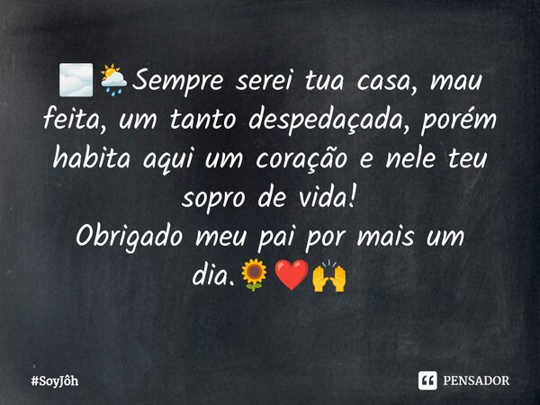🌫️🌦️⁠Sempre serei tua casa, mau feita, um tanto despedaçada, porém habita aqui um coração e nele teu sopro de vida! Obrigado meu pai por mais um dia.🌻❤️🙌... Frase de SoyJôh.