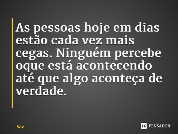 As pessoas hoje em dias estão cada vez mais cegas. Ninguém percebe oque está acontecendo até que algo aconteça de verdade. ⁠... Frase de Soz.