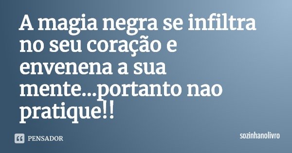 A magia negra se infiltra no seu coração e envenena a sua mente...portanto não pratique!!... Frase de sozinhanolivro.