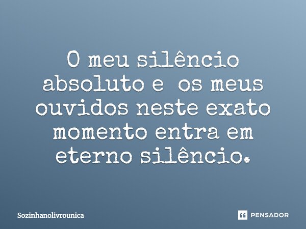⁠O meu silêncio absoluto e os meus ouvidos neste exato momento entra em eterno silêncio.... Frase de Sozinhanolivrounica.