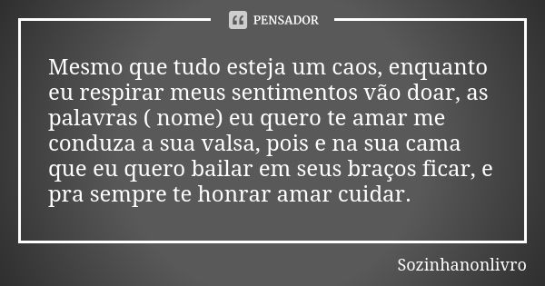 Mesmo que tudo esteja um caos, enquanto eu respirar meus sentimentos vão doar, as palavras ( nome) eu quero te amar me conduza a sua valsa, pois e na sua cama q... Frase de Sozinhanonlivro.