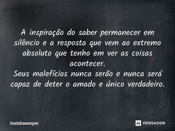 ⁠A inspiração do saber permanecer em silêncio e a resposta que vem ao extremo absoluto que tenho em ver as coisas acontecer. Seus malefícios nunca serão e nunca... Frase de Sozinhasempre.