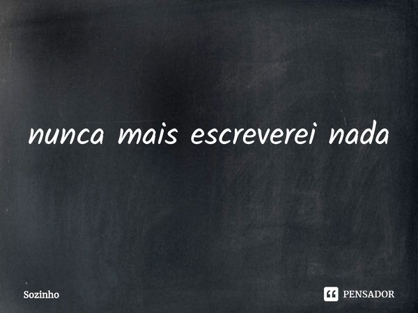 nunca mais escreverei nada⁠... Frase de Sozinho.