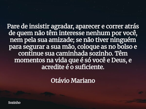 Pare de insistir agradar, aparecer e correr atrás de quem não têm interesse nenhum por você, nem pela sua amizade; se não tiver ninguém para segurar a sua mão, ... Frase de Sozinho.