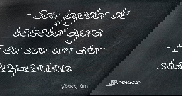 – Sou jogador de beisebol agora.
– E eu sou um ator shakespeariano.... Frase de Space Jam.