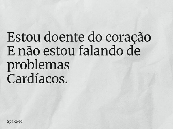 Estou doente do coração E não estou falando de problemas Cardíacos.... Frase de Spake ed.
