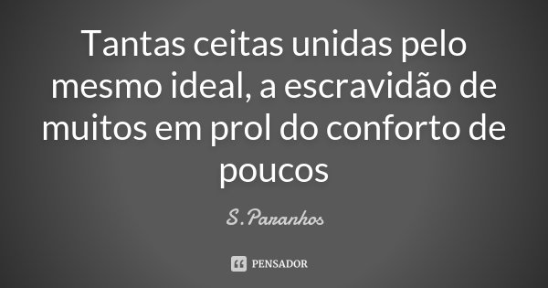 Tantas ceitas unidas pelo mesmo ideal, a escravidão de muitos em prol do conforto de poucos... Frase de S.Paranhos.