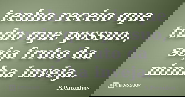 tenho receio que tudo que possuo, seja fruto da minha inveja.... Frase de S.Paranhos.