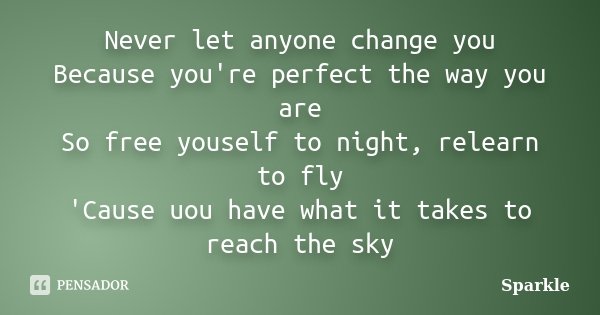 Never let anyone change you Because you're perfect the way you are So free youself to night, relearn to fly 'Cause uou have what it takes to reach the sky... Frase de Sparkle.