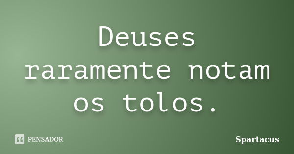 Deuses raramente notam os tolos.... Frase de Spartacus.