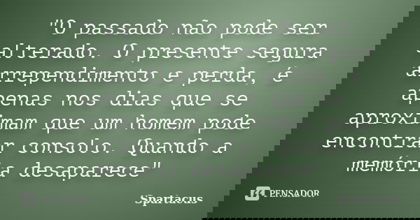 "O passado não pode ser alterado. O presente segura arrependimento e perda, é apenas nos dias que se aproximam que um homem pode encontrar consolo. Quando ... Frase de Spartacus.