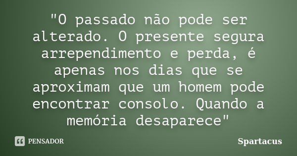 "O passado não pode ser alterado. O presente segura arrependimento e perda, é apenas nos dias que se aproximam que um homem pode encontrar consolo. Quando ... Frase de Spartacus.