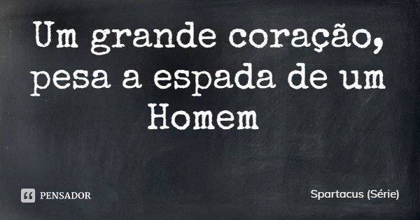 Um grande coração, pesa a espada de um Homem... Frase de Spartacus (Série).