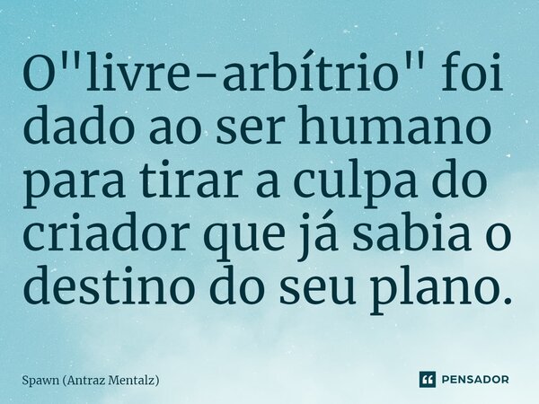 ⁠O "livre-arbítrio" foi dado ao ser humano para tirar a culpa do criador que já sabia o destino do seu plano.... Frase de Spawn (Antraz Mentalz).