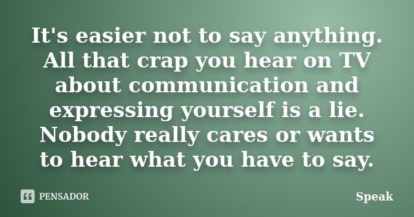 It's easier not to say anything. All that crap you hear on TV about communication and expressing yourself is a lie. Nobody really cares or wants to hear what yo... Frase de Speak.