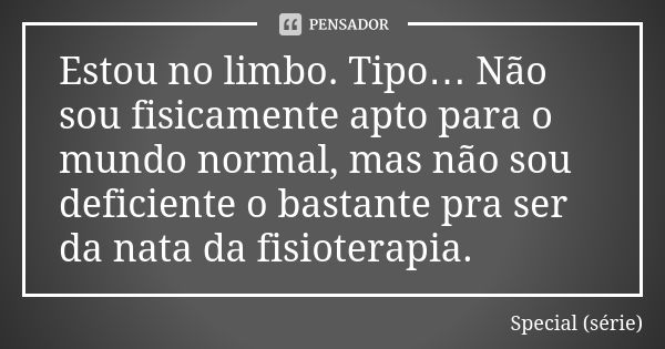 Estou no limbo. Tipo… Não sou fisicamente apto para o mundo normal, mas não sou deficiente o bastante pra ser da nata da fisioterapia.... Frase de Special (série).