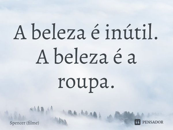 ⁠A beleza é inútil. A beleza é a roupa.... Frase de Spencer (filme).