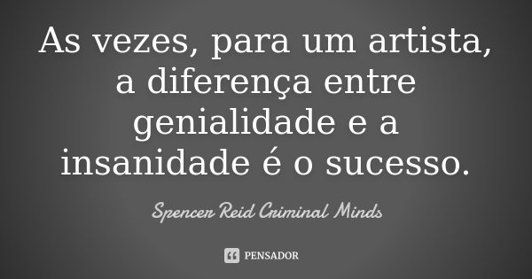 As vezes, para um artista, a diferença entre genialidade e a insanidade é o sucesso.... Frase de Spencer Reid Criminal Minds.