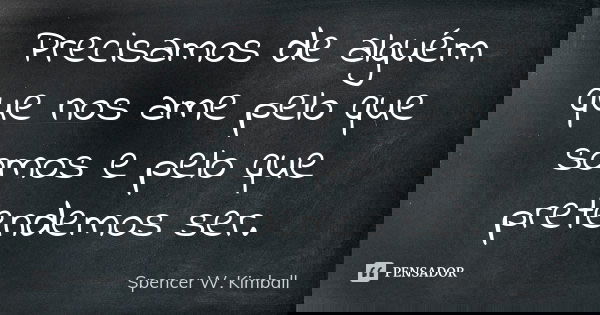 Precisamos de alguém que nos ame pelo que somos e pelo que pretendemos ser.... Frase de Spencer W. Kimball.