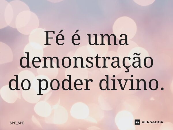 ⁠Fé é uma demonstração do poder divino.... Frase de SPE_SPE.