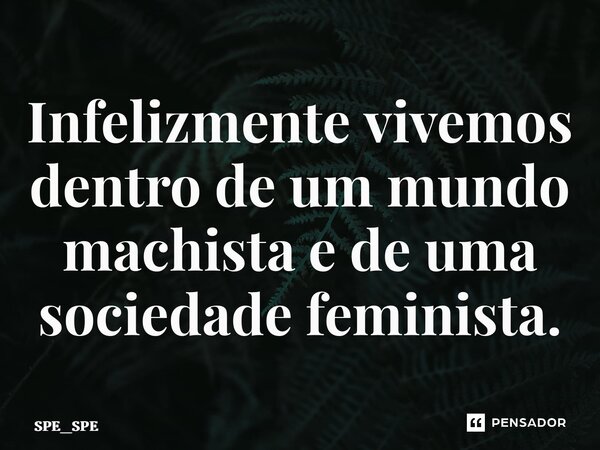 ⁠Infelizmente vivemos dentro de um mundo machista e de uma sociedade feminista.... Frase de SPE_SPE.