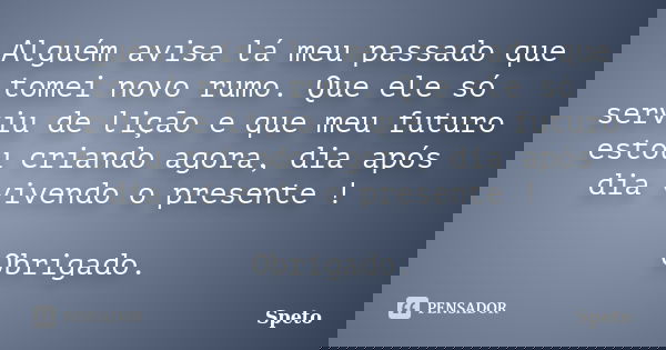 Alguém avisa lá meu passado que tomei novo rumo. Que ele só serviu de lição e que meu futuro estou criando agora, dia após dia vivendo o presente ! Obrigado.... Frase de Speto.