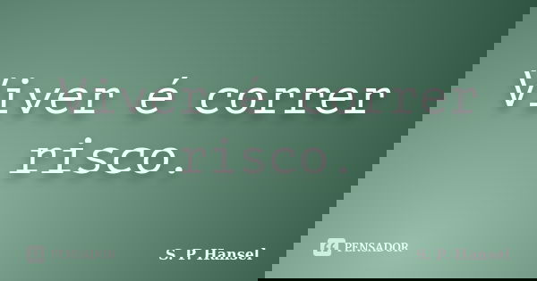 Viver é correr risco.... Frase de S. P. Hansel.